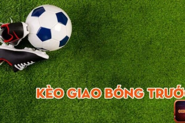 Kèo giao bóng trước là gì? Cách chơi kèo giao bóng trước hay nhất